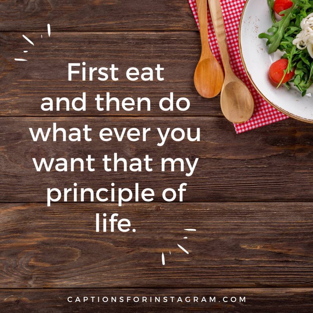 First eat and then do what ever you want that my principle of life.