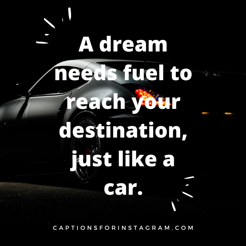 A dream needs fuel to reach your destination, just like a car.
