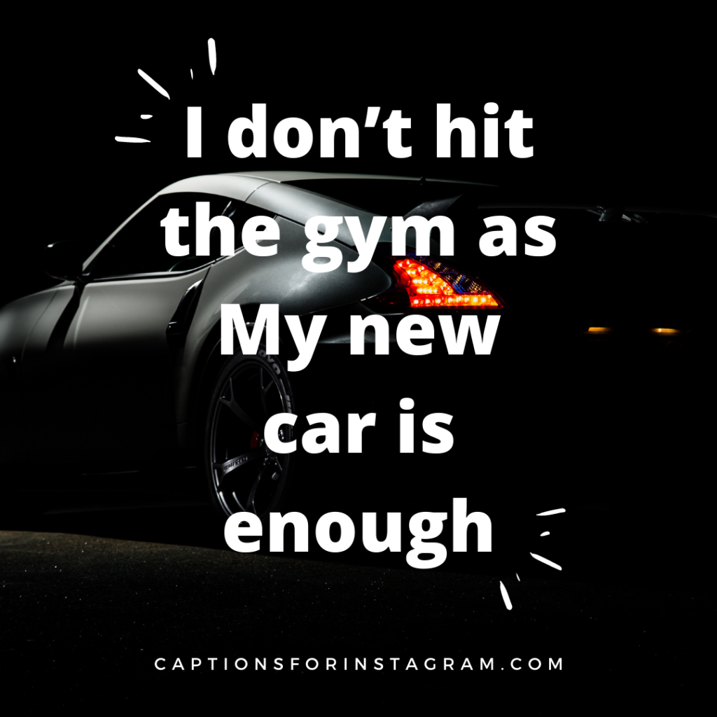 I don’t hit the gym as My new car is enough
