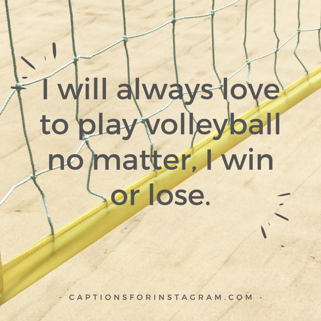 I will always love to play volleyball no matter, I win or lose.