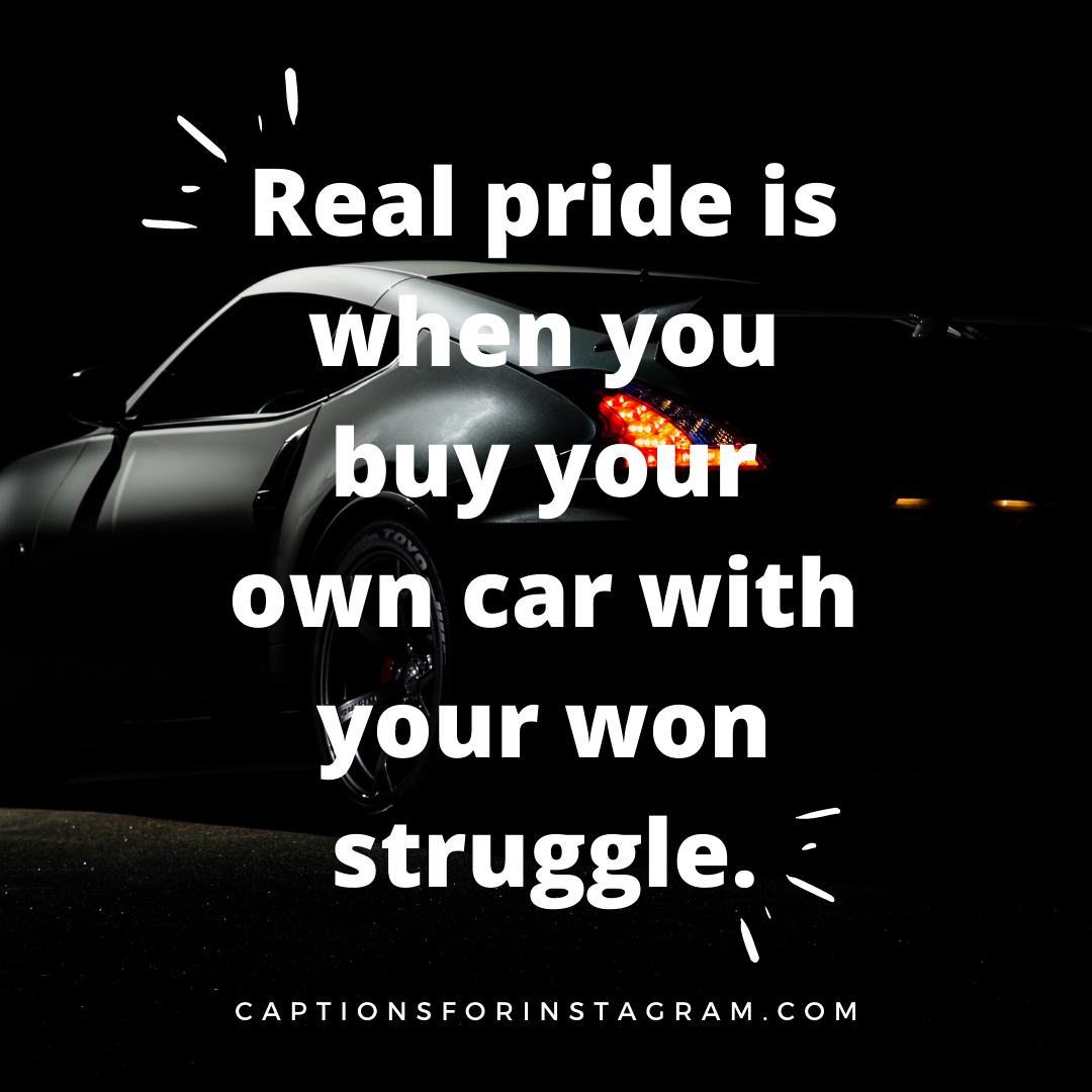 Real pride is when you buy your own car with your won struggle.